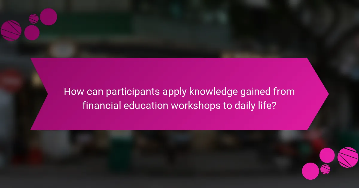 How can participants apply knowledge gained from financial education workshops to daily life?