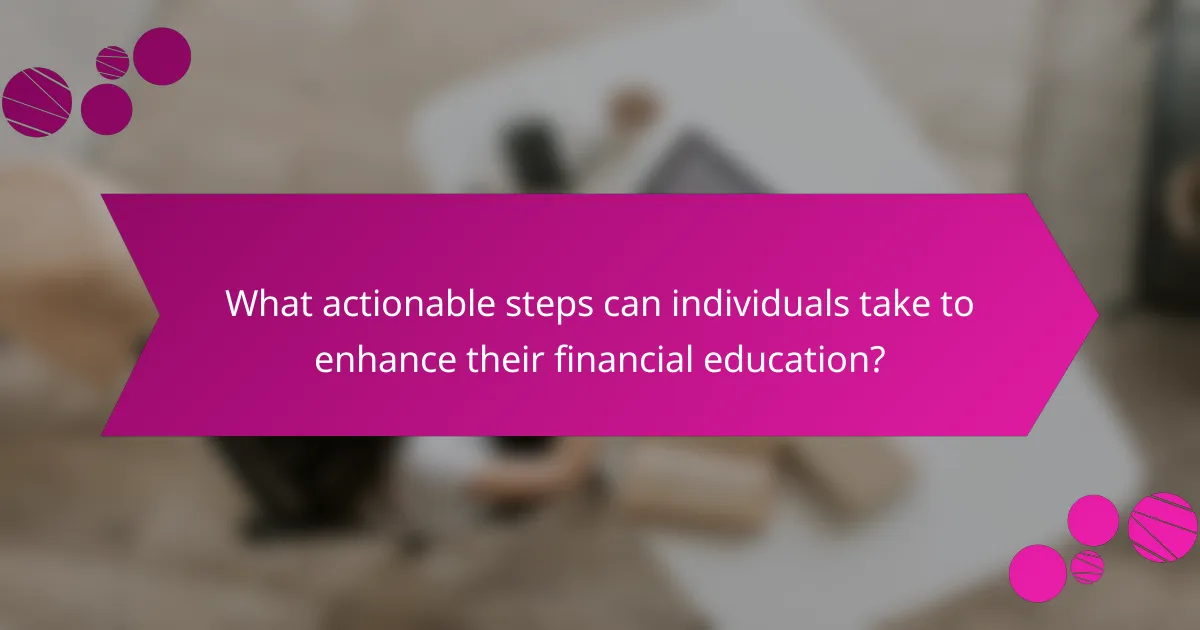 What actionable steps can individuals take to enhance their financial education?