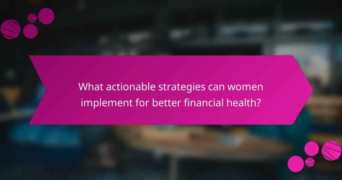 What actionable strategies can women implement for better financial health?